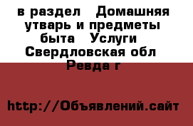  в раздел : Домашняя утварь и предметы быта » Услуги . Свердловская обл.,Ревда г.